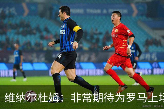 维纳尔杜姆：非常期待为罗马上场 将竭尽全力